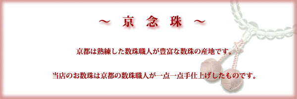 京念珠　京都は熟練した数珠職人が豊富な数珠の産地です。当店の数珠は京都の数珠職人が手仕上げしたものです。