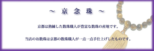 京念珠　京都は熟練した数珠職人が豊富な数珠の産地です。当店のお数珠は　京都の数珠職人が手仕上げしたものです。